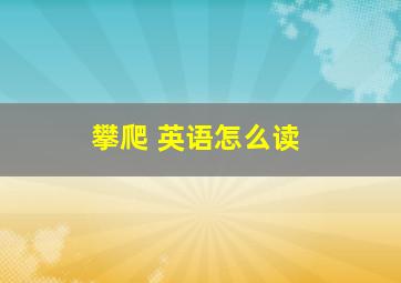 攀爬 英语怎么读